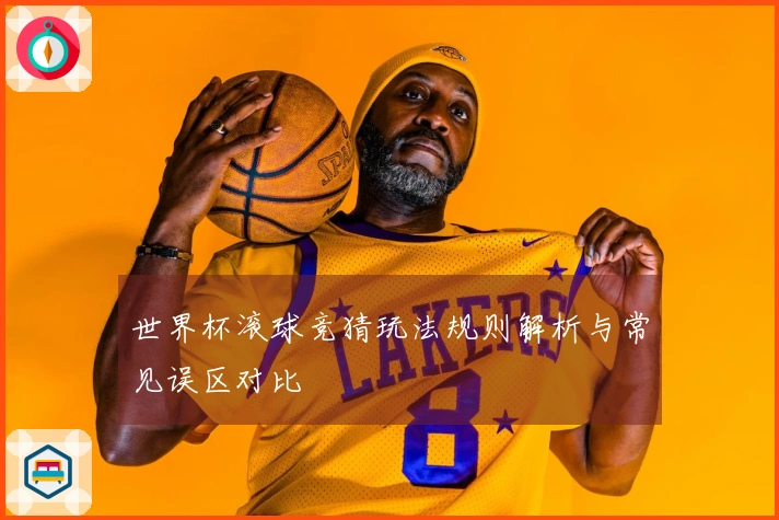 世界杯滚球竞猜玩法规则解析与常见误区对比