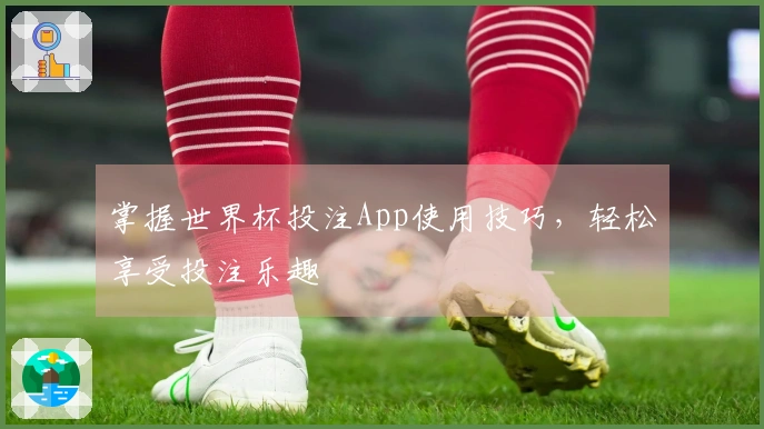 掌握世界杯投注App使用技巧，轻松享受投注乐趣