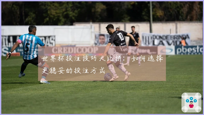世界杯投注技巧大比拼：如何选择更稳妥的投注方式