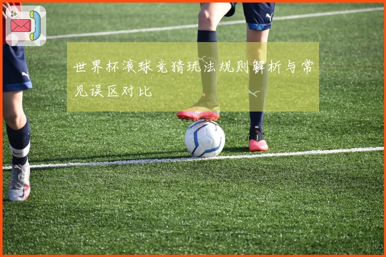 世界杯滚球竞猜玩法规则解析与常见误区对比